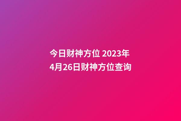 今日财神方位 2023年4月26日财神方位查询